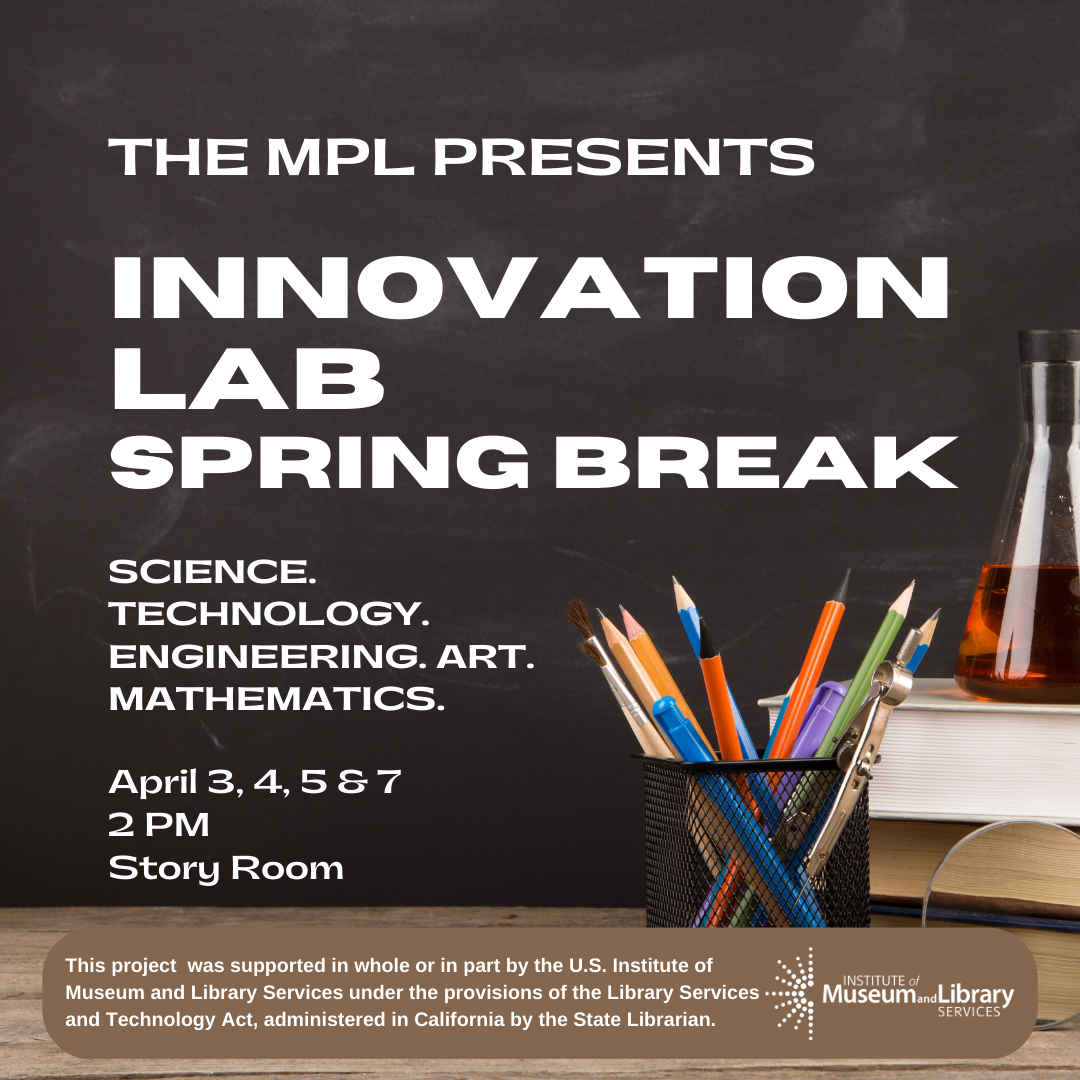 CPencils, books, beaker and other school/academic related materials. April 3, 4, 5 & 7 2 PM  Story Room. The following text: The MPL Presents: Innovation LAB Spring Break. This project  was supported in whole or in part by the U.S. Institute of Museum and Library Services under the provisions of the Library Services and Technology Act, administered in California by the State Librarian. 