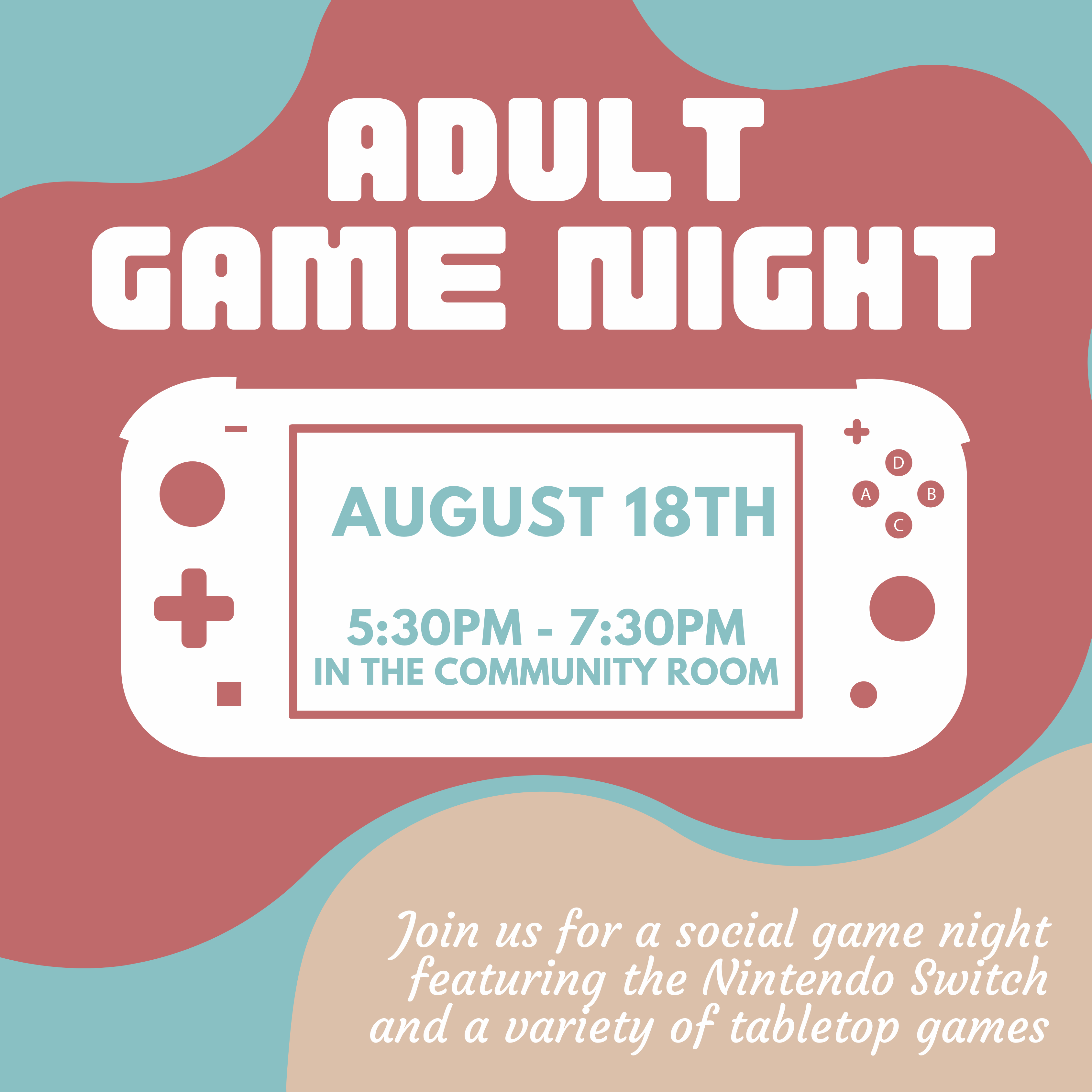 Video Game Night for adults 18+. August 18th  from 5:30PM to 7:30PM In the community room. Join us for a social game night featuring the Nintendo Switch and a variety of tabletop games.