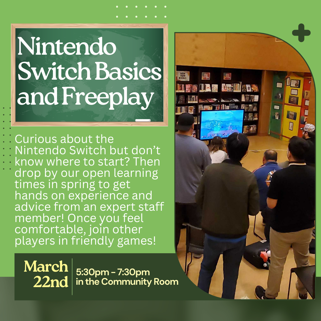 Curious about the Nintendo Switch but don’t know where to start? Then drop by our open learning times in spring to get hands on experience and advice from an expert staff member! Once you feel comfortable, join other players in friendly games! March 22nd from 5:30pm to 7:30pm in the community room.