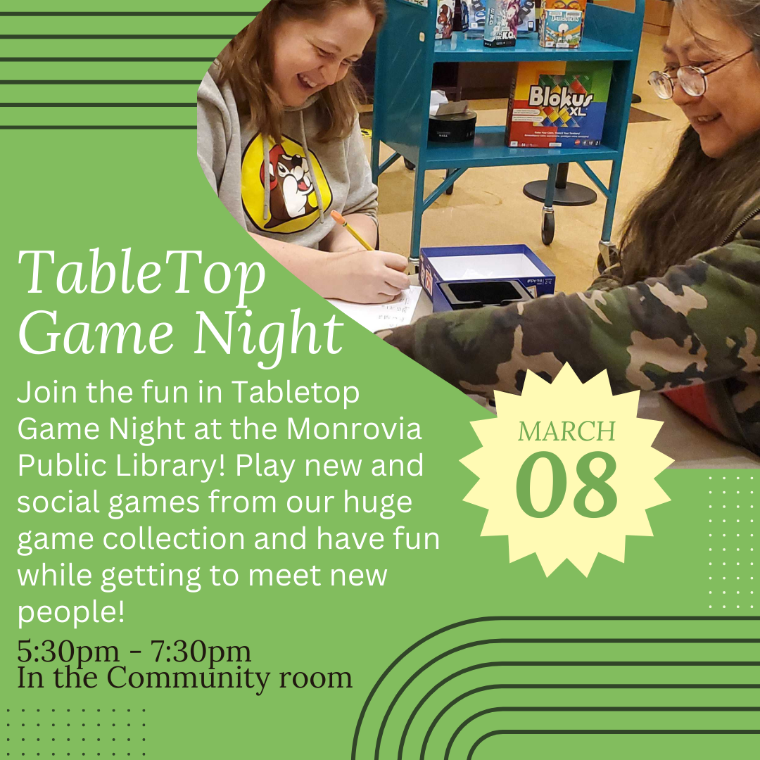 Join the fun in Tabletop Game Night at the Monrovia Public Library! Play new and social games from our huge game collection and have fun while getting to meet new people! March 8th from 5:30pm to 7:30pm. in the community room.